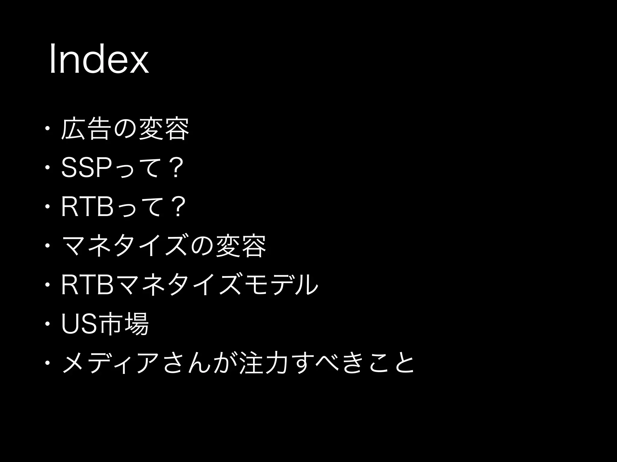 Index
・広告の変容
・SSPって？
・RTBって？
・マネタイズの変容
・RTBマネタイズモデル
・US市場
・メディアさんが注力すべきこと
 