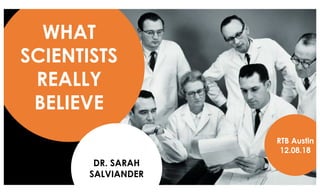WHAT
SCIENTISTS
REALLY
BELIEVE
DR. SARAH
SALVIANDER
RTB Austin
12.08.18
 