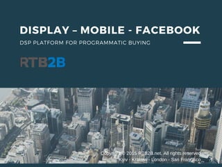 DISPLAY – MOBILE - FACEBOOK
DSP PLATFORM FOR PROGRAMMATIC BUYING
Copyright © 2015 RTB2B.net. All rights reserved
Kyiv - Krakow - London - San Francisco
 