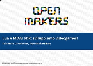 ©	2014	Open	Makers	Italy
Il	contenuto	della	presentazione	è	tutelato	da	licenza	Creative	Commons	CC	BY-NC
Lua	e	MOAI	SDK:	sviluppiamo	videogames!
Salvatore	Carotenuto,	OpenMakersItaly
1
 