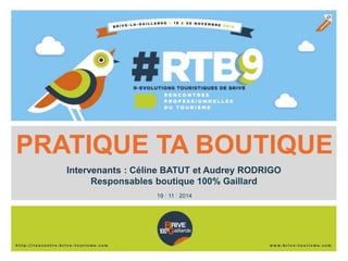 PRATIQUE TA BOUTIQUE 
Intervenants : Céline BATUT et Audrey RODRIGO 
Responsables boutique 100% Gaillard 
19 / 11 / 2014 
 