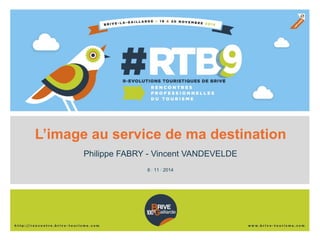 L’image au service de ma destination 
Philippe FABRY - Vincent VANDEVELDE 
6 / 11 / 2014  