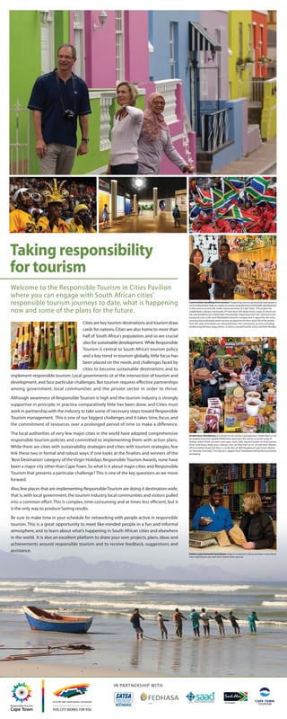Taking responsibility
for tourism
Welcome to the Responsible Tourism in Cities Pavilion
where you can engage with South African cities’
responsible tourism journeys to date, what is happening                                         Communities benefiting from tourism: Supporting income-generating bead projects
                                                                                                such as Monkeybiz helps to sustain economic empowerment and health development
                                                                                                in the most economically under-resourced areas of Cape Town. The project has
now and some of the plans for the future.                                                       established a vibrant community of more than 450 bead artists, many of whom are
                                                                                                the sole breadwinners within their households. Departing from the culture of mass-
                                                                                                produced curio craft, each Monkeybiz artwork is unique and is signed by the artist,
                                                                                                ensuring that individual artists receive recognition for their work. All of the profits
                                     Cities are key tourism destinations and tourism draw       from the sales of artworks are reinvested back into community services, including
                                                                                                weekly soup kitchens, yoga, drama as well as a burial fund for artists and their families.
                                     cards for nations. Cities are also home to more than
                                     half of South Africa's population, and so are crucial
                                     sites for sustainable development. While Responsible
                                     Tourism is central to South Africa’s tourism policy
                                     and a key trend in tourism globally, little focus has
                                     been placed on the needs and challenges faced by
                                     cities to become sustainable destinations and to
implement responsible tourism. Local governments sit at the intersection of tourism and
development, and face particular challenges. But tourism requires effective partnerships
among government, local communities and the private sector in order to thrive.

Although awareness of Responsible Tourism is high and the tourism industry is strongly
supportive in principle, in practice comparatively little has been done, and Cities must
work in partnership with the industry to take some of necessary steps toward Responsible
Tourism management. This is one of our biggest challenges and it takes time, focus, and
the commitment of resources over a prolonged period of time to make a difference.

The local authorities of very few major cities in the world have adopted comprehensive          Ondersteun Handelaars are known as the ‘serious’ greengrocers. Ondersteun is run
                                                                                                by experienced and capable Wilhelmina (and son). She stocks an exotic array of
responsible tourism policies and committed to implementing them with action plans.              Durban spices (fresh turmeric and sugar cane), daily veg and harder-to-find luxuries
                                                                                                (fresh shell beans, baby avos, celeriac). You can find them at 52–54 Salt River Market,
While there are cities with sustainability strategies and cities with tourism strategies, few   off Voortrekker Road, Salt River or at the Biscuit Mill Neighbourhood Goods Market
                                                                                                on Saturday mornings. This way you support local businesses and avoid unnecessary
link these two in formal and robust ways. If one looks at the finalists and winners of the      packaging.

‘Best Destination’ category of the Virgin Holidays Responsible Tourism Awards, none have
been a major city other than Cape Town. So what is it about major cities and Responsible
Tourism that presents a particular challenge? This is one of the key questions as we move
forward.

Also, few places that are implementing Responsible Tourism are doing it destination-wide,
that is, with local government, the tourism industry, local communities and visitors pulled
into a common effort. This is complex, time-consuming and at times less efficient, but it
is the only way to produce lasting results.

Be sure to make time in your schedule for networking with people active in responsible
tourism. This is a great opportunity to meet like-minded people in a fun and informal
atmosphere, and to learn about what’s happening in South African cities and elsewhere
in the world. It is also an excellent platform to share your own projects, plans, ideas and
achievements around responsible tourism and to receive feedback, suggestions and
assistance.
                                                                                                Visitors enjoy favourite local places, respect everyone’s culture and learn more about
                                                                                                who Capetonians are and what makes them special.




                                                         IN PARTNERSHIP WITH
 