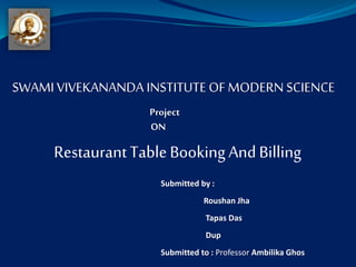 SWAMI VIVEKANANDA INSTITUTE OFMODERN SCIENCE
Project
ON
RestaurantTableBookingAndBilling
Submitted by :
Roushan Jha
Tapas Das
Dup
Submitted to : Professor Ambilika Ghos
 