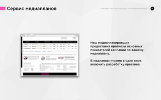 Сервис медиапланов

14

Наш медиапланировщик
предоставит прогнозы основных
показателей кампании по вашему
медиаплану.
В медиаплан можно в один клик
включить разработку креатива.

 