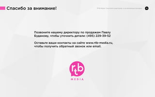 Спасибо за внимание!

Позвоните нашему директору по продажам Павлу
Буданову, чтобы уточнить детали: (495) 229-39-52
Оставьте ваши контакты на сайте www.rtb-media.ru,
чтобы получить обратный звонок или email.

16

 