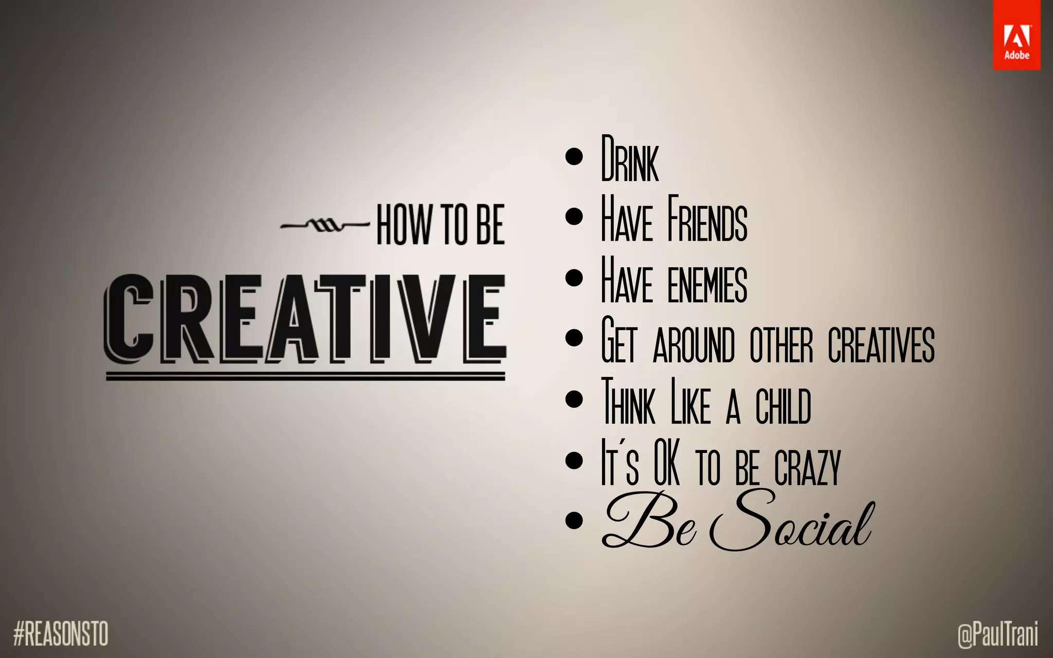 • Drink
• Have Friends
• Have enemies
• Get around other creatives
• Think Like a child
• It’s OK to be crazy
• Be Social
 