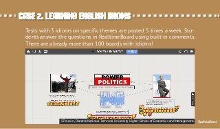 Tests with 3 idioms on speciﬁc themes are posted 5 times a week. Stu-
dents answer the questions in RealtimeBoard using built-in comments.
There are already more than 100 boards with idioms!
S.Polovin, Donetsk National Technical University Higher School of Economics and Management.
Case 2. Learning English idiomsCase 2. Learning English idioms
RealtimeBoard
 