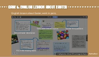 Case 5. English lesson about EasterCase 5. English lesson about Easter
English lesson about Easter, work in pairs.
Aim and tasks' description
Fill in the missing words
Answer the questionsTasks with links to sources
V. Gaﬁyatullina, School №2, Leninogorsk, Russia RealtimeBoard
 