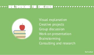 RealtimeBoard
Visual explanation
Creative projects
Group discussion
Work on presentation
Brainstorming
Consulting and research
realtimeboard for educationrealtimeboard for education
 