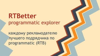 RTBetter
programmatic explorer
каждому рекламодателю
лучшего подрядчика по
programmatic (RTB)
 