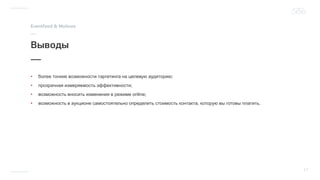 • более тонкие возможности таргетинга на целевую аудиторию;
• прозрачная измеряемость эффективности;
• возможность вносить изменения в режиме online;
• возможность в аукционе самостоятельно определить стоимость контакта, которую вы готовы платить.
 