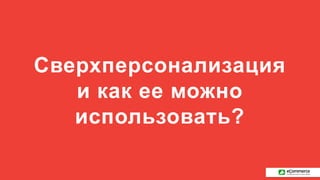 Cверхперсонализация
и как ее можно
использовать?
 