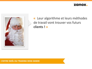 L’OFFRE NOËL DU TRADING DESK ZANOX 
« Leur algorithme et leurs méthodes 
de travail vont trouver vos futurs 
clients ! » 
 