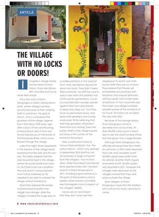 8 W W W . T R A V E L R E S P O N S I B L Y . I N F O
magine a village where
homes have no front
doors, shops are always
left unlocked and locals
never feel unsafe.
This is the story of Shani
Shingnapur in India’s Maharashtra
state, where villagers eschew
security because of their undying
faith in Lord Shani, the god of
Saturn, who is considered the
guardian of the village. Legend
has it that about 300 years ago,
after a bout of rain and flooding,
a heavy black slab of rock was
found washed up on the shores of
the Panasnala River, which once
flowed through the village.
Later that night, Shani appeared
in the dreams of the village head,
revealing that the slab was his own
idol. The deity ordered that the
slab should be kept in the village,
where he would reside from here
on. But Shani had one condition:
the rock and its colossal powers
must not be sheltered as he
needed to be able to oversee the
village without hindrance.
Shani then blessed the leader
and promised to protect the
village from danger. After the
villagers installed the huge slab on
a roofless platform in the heart of
town, they decided to discard all
doors and locks. They didn’t need
them anymore, not with the Lord to
watch over them.This tradition has
continued for generations. Locals
occasionally lean wooden panels
against their front door frames
to keep stray dogs out – but they
have no permanent doors, and
leave their jewellery and money
unsecured, firmly believing that
their holy guardian will protect
them from any mishap. Even the
public toilets in the village square
just have a thin curtain at the
entrance for privacy.
New constructions have to
honour these protocols, too. The
police station – which only opened
in September 2015 and has not
yet received a single complaint
from the villagers – has no front
door; while the United Commercial
Bank opened India’s first “lockless”
branch in Shani Shingnapur in
2011, installing a glass entrance in
the spirit of transparency and a
barely visible remote-controlled
electromagnetic lock in respect of
the villagers’ beliefs.
Locals are so nonchalant
that they don’t even ask their
neighbours to watch over their
house while they are out of town.
They believe that thieves will
immediately be punished with
blindness and anyone dishonest
will face seven-and-a-half years
of bad luck. In fact, local lore says
that when one villager installed
wooden panes at the entrance of
his house, he had a car accident
the very next day.
Because of this strange history,
Shani Shingnapur attracts
devotees from across India. At
least 40,000 visitors pour in each
day to see the once-humble shrine
that has grown into a large temple.
Although Shani Shingnapur has
officially remained free from thefts
for centuries, a 2010 visitor reported
that cash and valuables worth
35,000 rupees were stolen from
his vehicle. Another theft of gold
ornaments worth 70,000 rupees
was reported in 2011. However the
charges were dismissed as the
villagers insisted that they took
place outside the village.
Most villagers at Shani
Shingnapur hope that the tradition
will continue for many centuries to
come.
THE VILLAGE
WITH NO LOCKS
OR DOORS!
I
ARTICLE
final_rt_booklet2016_full_booklet.indd 10 10/20/2016 4:06:33 PM
 