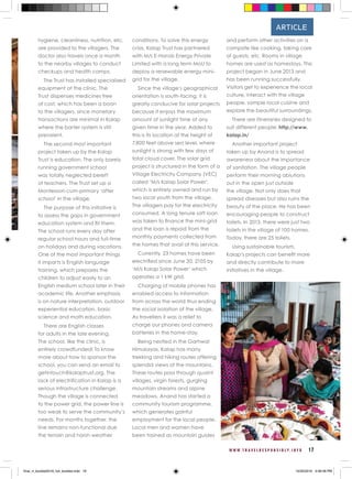 W W W . T R A V E L R E S P O N S I B L Y . I N F O 17
ARTICLE
hygiene, cleanliness, nutrition, etc.
are provided to the villagers. The
doctor also travels once a month
to the nearby villages to conduct
checkups and health camps.
The Trust has installed specialized
equipment at the clinic, The
Trust dispenses medicines free
of cost, which has been a boon
to the villagers, since monetary
transactions are minimal in Kalap
where the barter system is still
prevalent.
The second most important
project taken up by the Kalap
Trust is education. The only barely
running government school
was totally neglected bereft
of teachers. The Trust set up a
Montessori-cum-primary ‘after
school’ in the village.
The purpose of this initiative is
to assess the gaps in government
education system and fill them.
The school runs every day after
regular school hours and full-time
on holidays and during vacations.
One of the most important things
it imparts is English language
training, which prepares the
children to adjust easily to an
English medium school later in their
academic life. Another emphasis
is on nature interpretation, outdoor
experiential education, basic
science and math education.
There are English classes
for adults in the late evening.
The school, like the clinic, is
entirely crowdfunded! To know
more about how to sponsor the
school, you can send an email to
getintouch@kalaptrust.org. The
lack of electrification in Kalap is a
serious infrastructure challenge.
Though the village is connected
to the power grid, the power line is
too weak to serve the community’s
needs. For months together, the
line remains non-functional due
the terrain and harsh weather
conditions. To solve this energy
crisis, Kalap Trust has partnered
with M/s E-Hands Energy Private
Limited with a long term MoU to
deploy a renewable energy mini-
grid for the village.
Since the village’s geographical
orientation is south-facing, it is
greatly conducive for solar projects
because it enjoys the maximum
amount of sunlight time at any
given time in the year. Added to
this is its location at the height of
7,800 feet above sea level, where
sunlight is strong with few days of
total cloud cover. The solar grid
project is structured in the form of a
Village Electricity Company (VEC)
called ‘M/s Kalap Solar Power’,
which is entirely owned and run by
two local youth from the village.
The villagers pay for the electricity
consumed. A long tenure soft loan
was taken to finance the mini-grid
and the loan is repaid from the
monthly payments collected from
the homes that avail of this service.
Currently, 23 homes have been
electrified since June 30, 2105 by
‘M/s Kalap Solar Power’ which
operates a 1 kW grid.
Charging of mobile phones has
enabled access to information
from across the world thus ending
the social isolation of the village.
As travellers it was a relief to
charge our phones and camera
batteries in the home-stay.
Being nestled in the Garhwal
Himalayas, Kalap has many
trekking and hiking routes offering
splendid views of the mountains.
These routes pass through quaint
villages, virgin forests, gurgling
mountain streams and alpine
meadows. Anand has started a
community tourism programme,
which generates gainful
employment for the local people.
Local men and women have
been trained as mountain guides
and perform other activities on a
campsite like cooking, taking care
of guests, etc. Rooms in village
homes are used as homestays. This
project began in June 2013 and
has been running successfully.
Visitors get to experience the local
culture, interact with the village
people, sample local cuisine and
explore the beautiful surroundings.
There are itineraries designed to
suit different people: http://www.
kalap.in/
Another important project
taken up by Anand is to spread
awareness about the importance
of sanitation. The village people
perform their morning ablutions
out in the open just outside
the village. Not only does that
spread diseases but also ruins the
beauty of the place. He has been
encouraging people to construct
toilets. In 2013, there were just two
toilets in the village of 100 homes.
Today, there are 25 toilets.
Using sustainable tourism,
Kalap’s projects can benefit more
and directly contribute to more
initiatives in the village.
final_rt_booklet2016_full_booklet.indd 19 10/20/2016 4:06:48 PM
 