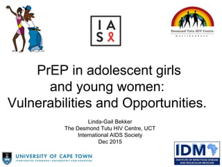PrEP in adolescent girls
and young women:
Vulnerabilities and Opportunities.
Linda-Gail Bekker
The Desmond Tutu HIV Centre, UCT
International AIDS Society
Dec 2015
 