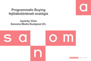 Programmatic Buying
fejlődéstörténeti analógia
Ispánky Viola
Sanoma Media Budapest Zrt.
 