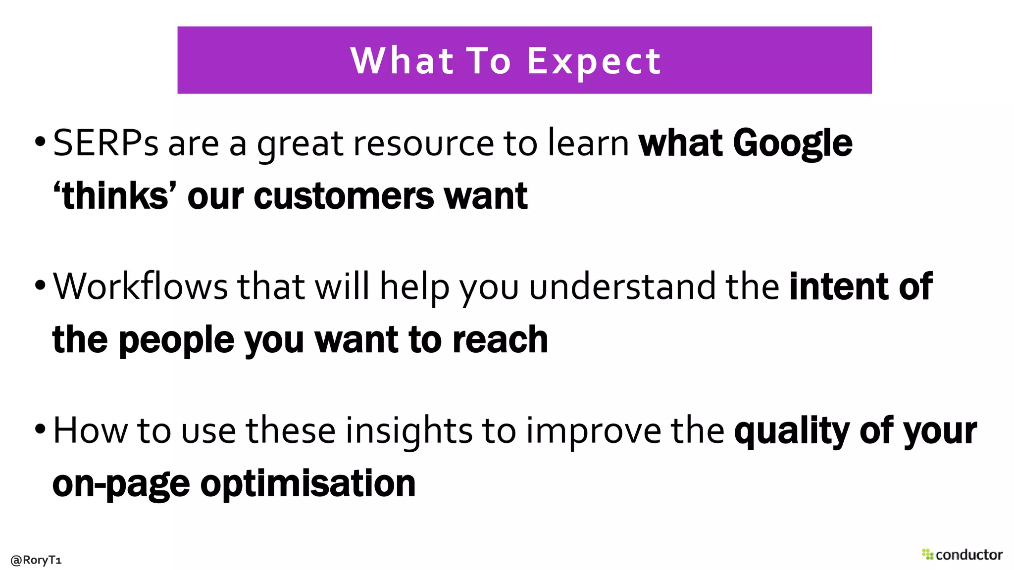 •SERPs are a great resource to learn what Google
‘thinks’ our customers want
•Workflows that will help you understand the intent of
the people you want to reach
•How to use these insights to improve the quality of your
on-page optimisation
What To Expect
@RoryT1
 