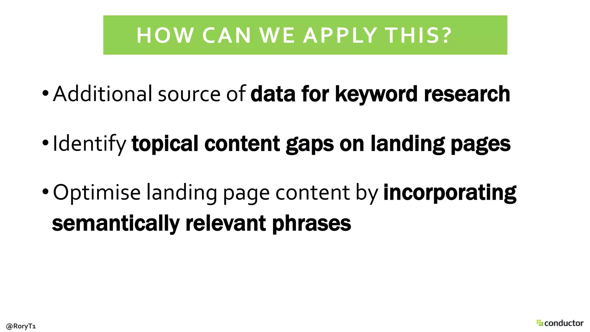 •Additional source of data for keyword research
•Identify topical content gaps on landing pages
•Optimise landing page content by incorporating
semantically relevant phrases
HOW CAN WE APPLY THIS?
@RoryT1
 