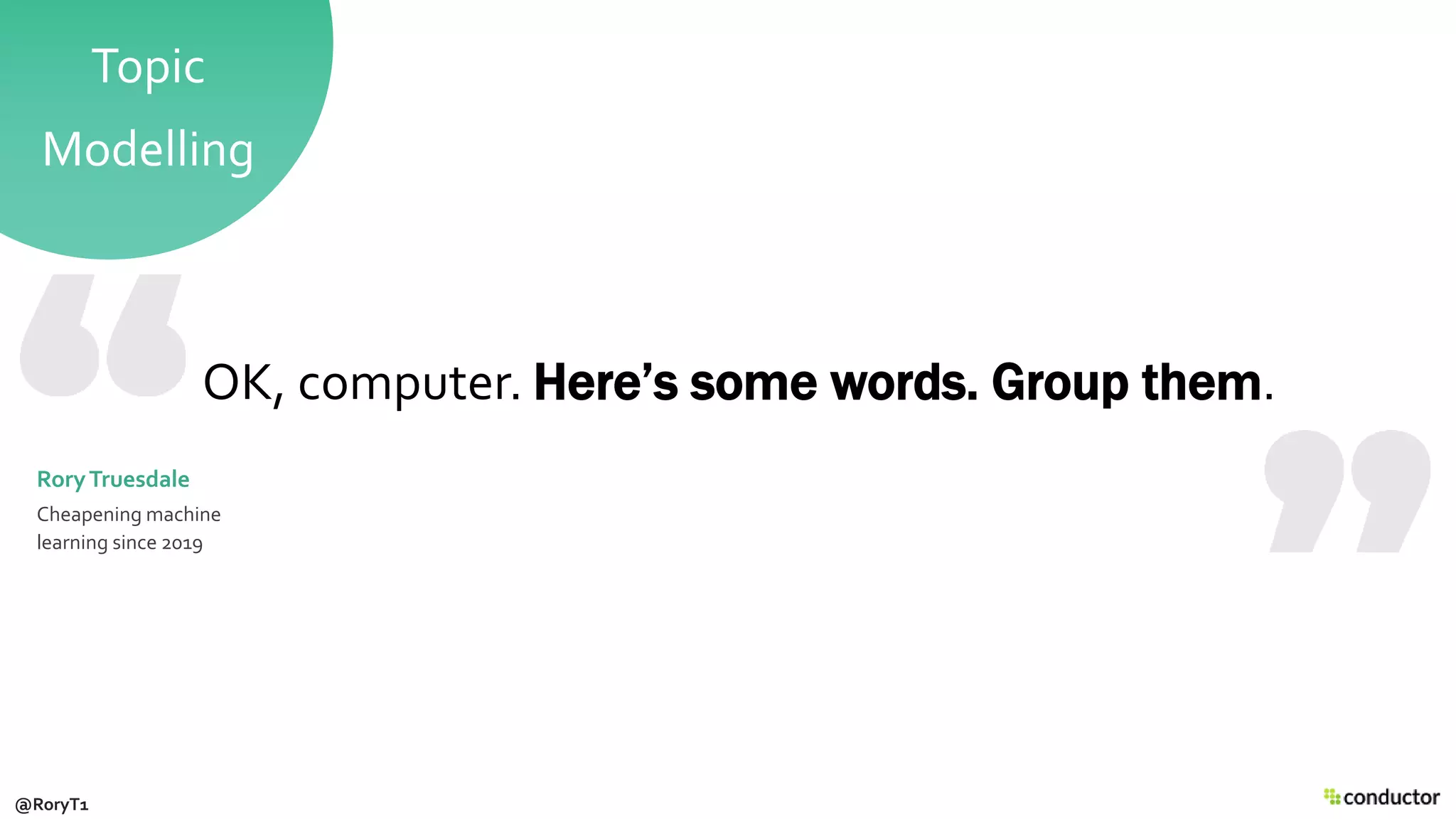 Topic
Modelling
OK, computer. Here’s some words. Group them.
@RoryT1
RoryTruesdale
Cheapening machine
learning since 2019
 