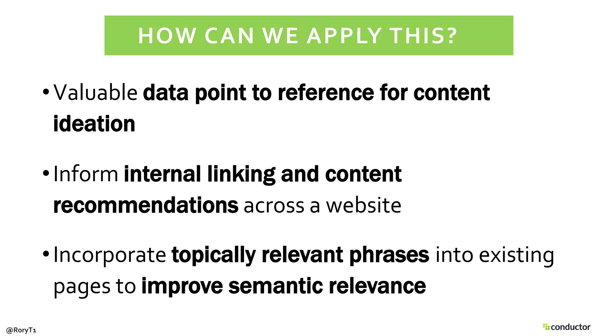 •Valuable data point to reference for content
ideation
•Inform internal linking and content
recommendations across a website
•Incorporate topically relevant phrases into existing
pages to improve semantic relevance
HOW CAN WE APPLY THIS?
@RoryT1
 