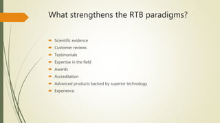 What strengthens the RTB paradigms?
 Scientific evidence
 Customer reviews
 Testimonials
 Expertise in the field
 Awards
 Accreditation
 Advanced products backed by superior technology
 Experience
 