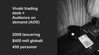 Vivaki trading
desk =
Audience on
demand (AOD)

2008 lancering
$400 mill globalt

450 personer
1

 