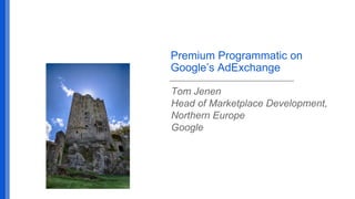 Premium Programmatic on
Google’s AdExchange
Tom Jenen
Head of Marketplace Development,
Northern Europe
Google

 