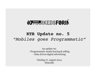 RTB Update no. 5 
“Mobiles goes Programmatic”
An update on:
- Programmatic media buying & selling
- Data driven digital advertising
Onsdag 27. august 2014
Nykredit
 
