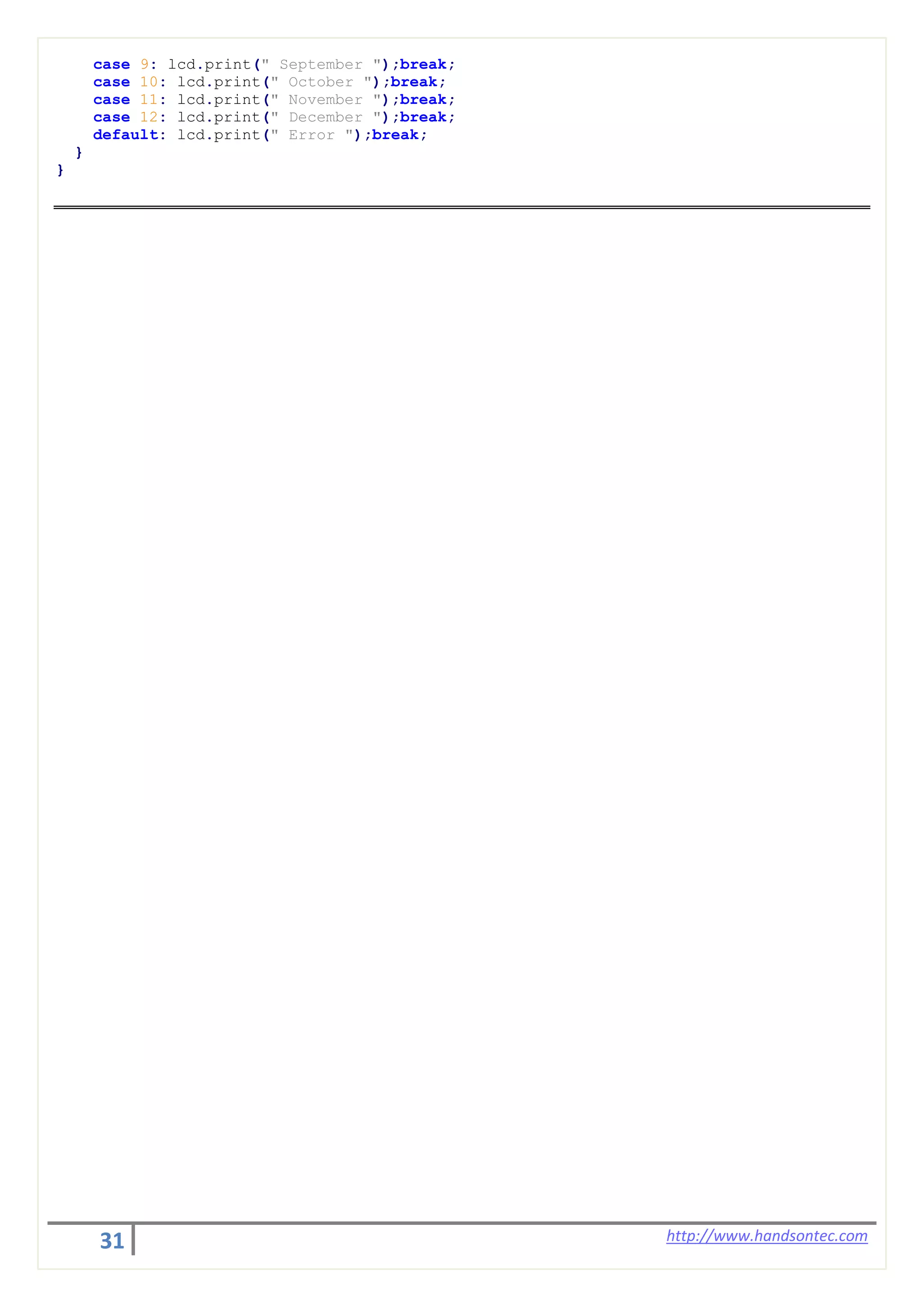 31 http://www.handsontec.com
case 9: lcd.print(" September ");break;
case 10: lcd.print(" October ");break;
case 11: lcd.print(" November ");break;
case 12: lcd.print(" December ");break;
default: lcd.print(" Error ");break;
}
}
 
