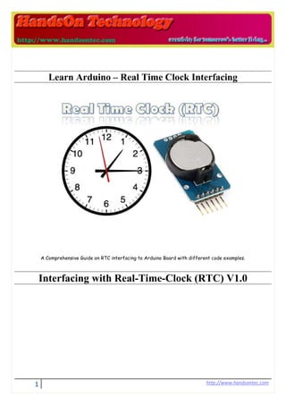1 http://www.handsontec.com
A Comprehensive Guide on RTC interfacing to Arduino Board with different code examples.
Learn Arduino – Real Time Clock Interfacing
Interfacing with Real-Time-Clock (RTC) V1.0
 