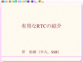 SUGAR SWEET ROBOTICS CO., LTD.
有用なRTCの紹介
菅 佑樹（早大，SSR）
 