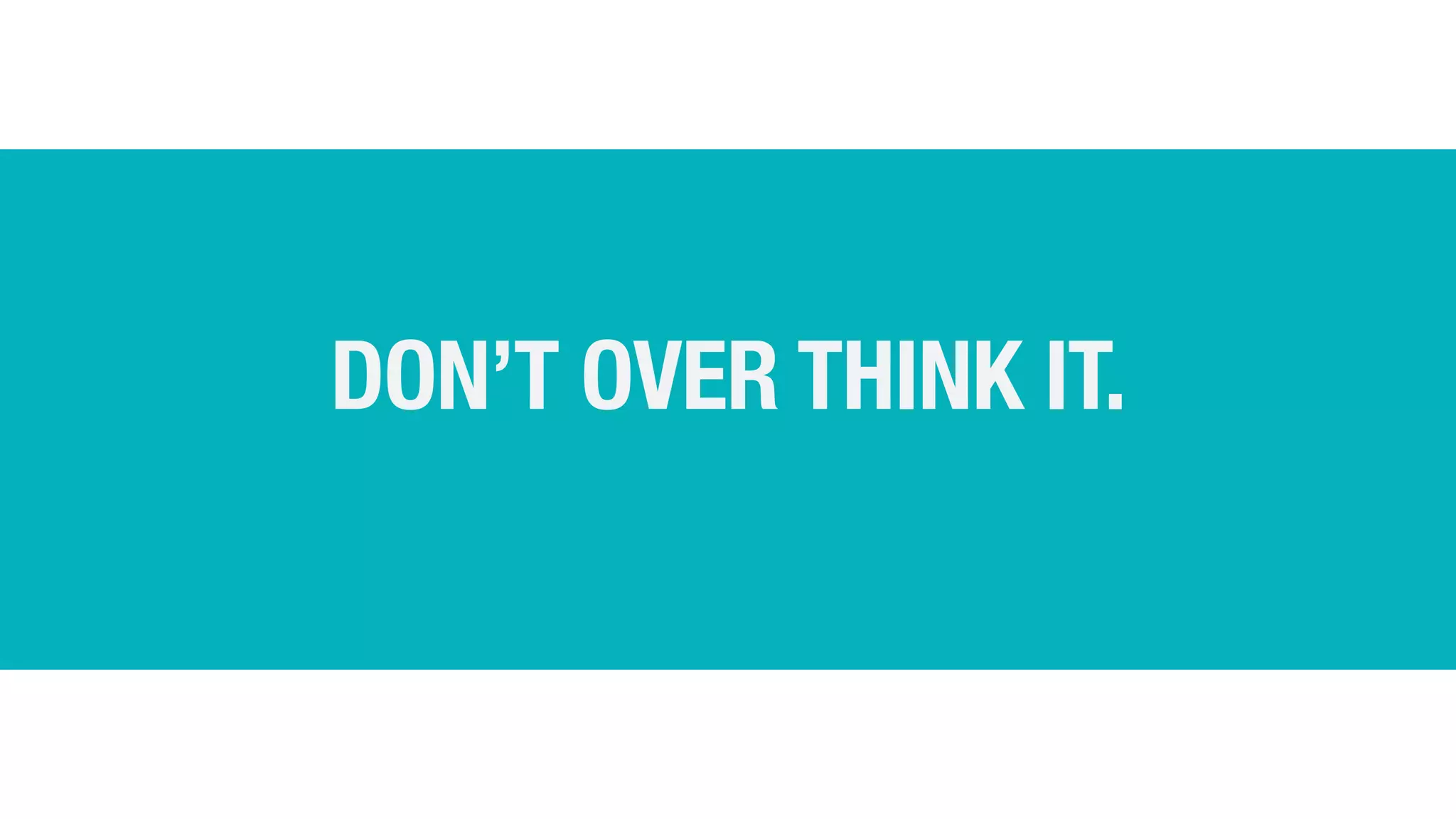 DON’T OVER THINK IT.
 