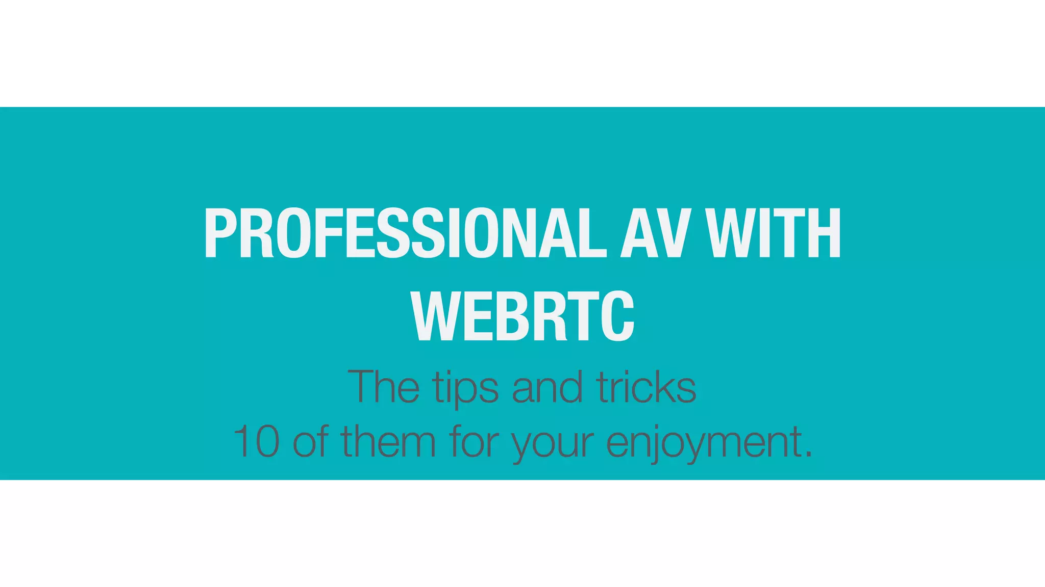 PROFESSIONAL AV WITH
WEBRTC
The tips and tricks
 
10 of them for your enjoyment.
 