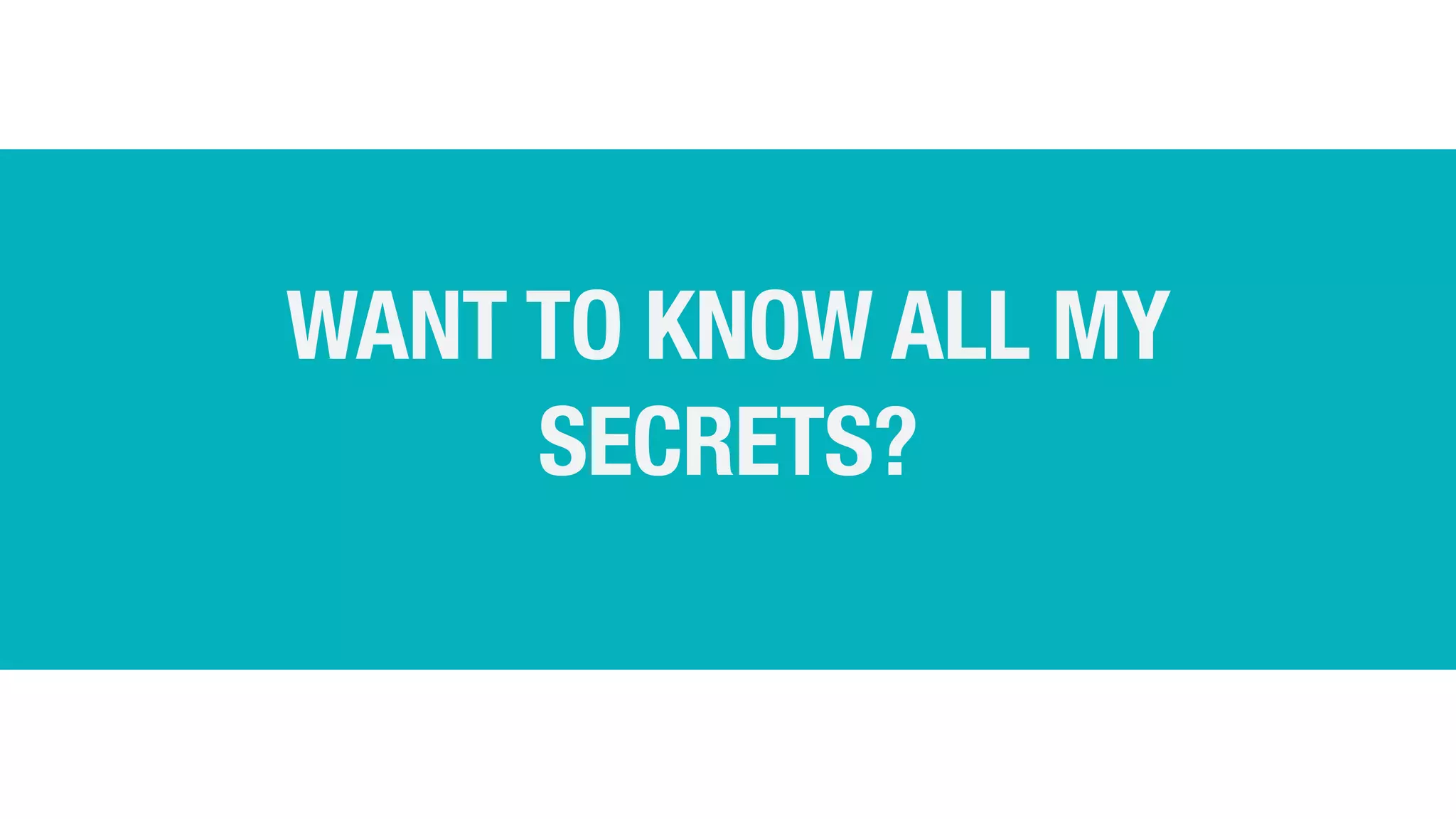 WANT TO KNOW ALL MY
SECRETS?
 