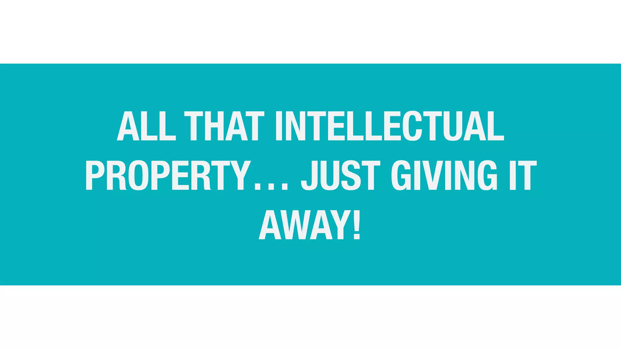 ALL THAT INTELLECTUAL
PROPERTY… JUST GIVING IT
AWAY!
 
