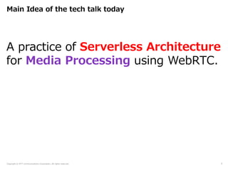 Copyright © NTT Communications Corporation. All rights reserved.
Main Idea of the tech talk today
3
A practice of Serverless Architecture
for Media Processing using WebRTC.
 