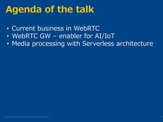 Copyright © NTT Communications Corporation. All rights reserved.
Agenda of the talk
5
• Current business in WebRTC
• WebRTC GW – enabler for AI/IoT
• Media processing with Serverless architecture
 