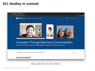 Copyright © NTT Communications Corporation. All rights reserved.
ECL SkyWay in nutshell
7
https://webrtc.ecl.ntt.com/en/
 