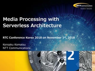 Copyright © NTT Communications Corporation. All rights reserved.
RTC Conference Korea 2018 on November 1st, 2018
Kensaku Komatsu
NTT Communications
Media Processing with
Serverless Architecture
 