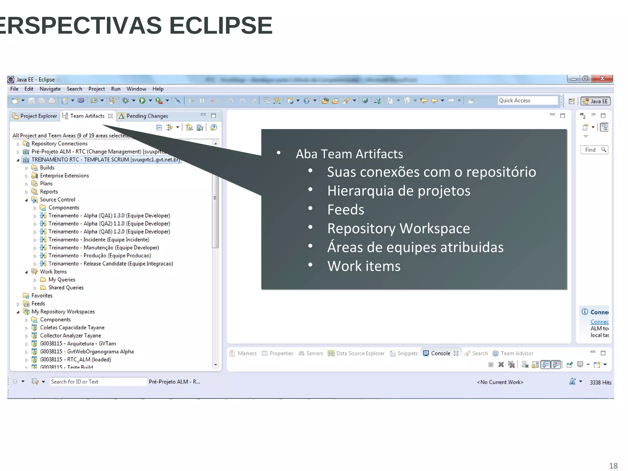 18
ERSPECTIVAS ECLIPSE
• Aba Team Artifacts
• Suas conexões com o repositório
• Hierarquia de projetos
• Feeds
• Repository Workspace
• Áreas de equipes atribuidas
• Work items
• Aba Team Artifacts
• Suas conexões com o repositório
• Hierarquia de projetos
• Feeds
• Repository Workspace
• Áreas de equipes atribuidas
• Work items
 