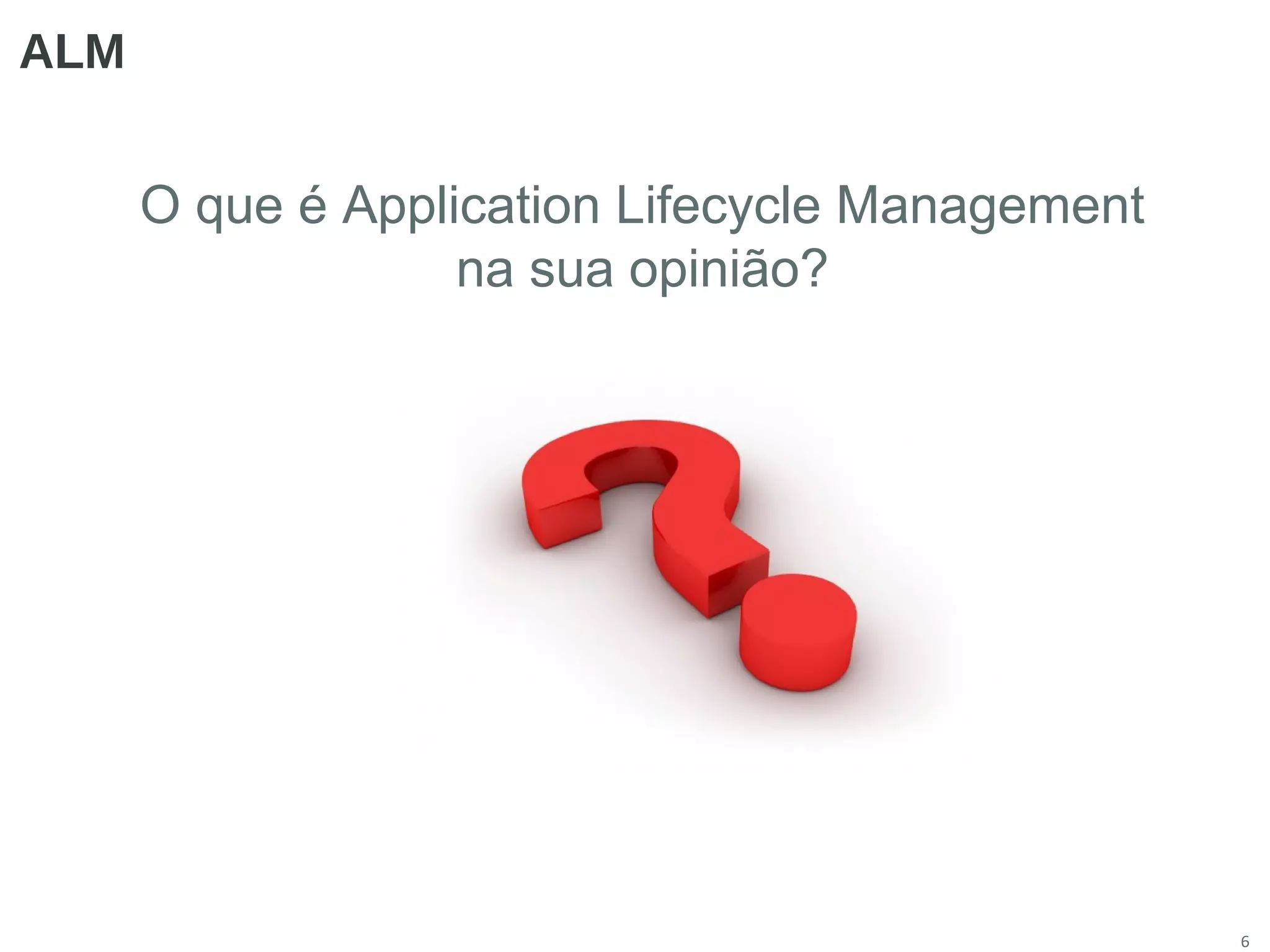 6
ALM
O que é Application Lifecycle Management
na sua opinião?
 