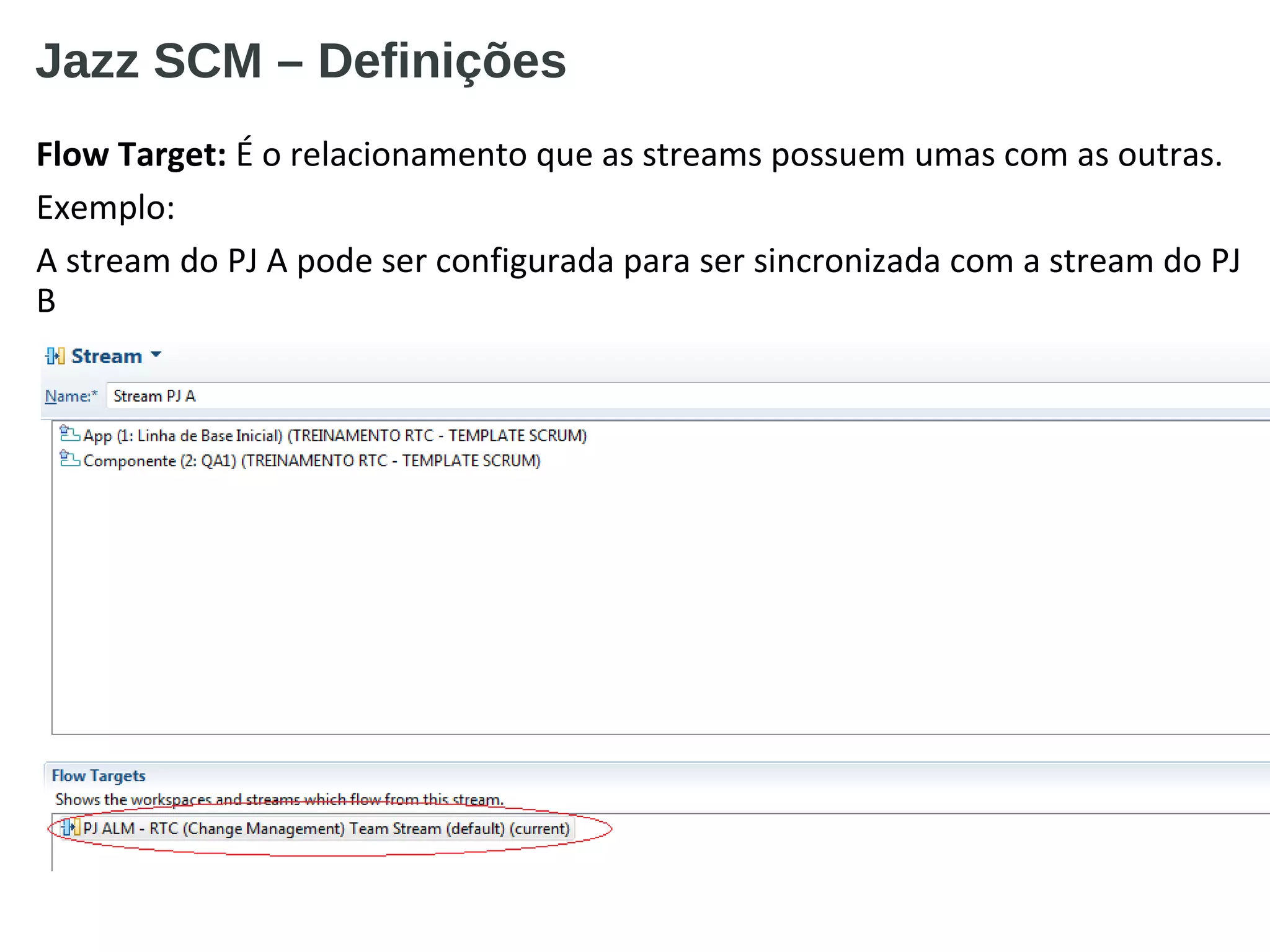 Jazz SCM – Definições
Flow Target: É o relacionamento que as streams possuem umas com as outras.
Exemplo:
A stream do PJ A pode ser configurada para ser sincronizada com a stream do PJ
B
■ Voltar
 