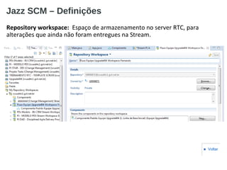 Jazz SCM – Definições
Repository workspace: Espaço de armazenamento no server RTC, para
alterações que ainda não foram entregues na Stream.
■ Voltar
 