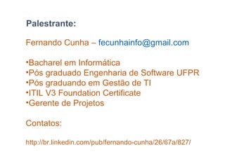Fernando Cunha – fecunhainfo@gmail.com
•Bacharel em Informática
•Pós graduado Engenharia de Software UFPR
•Pós graduando em Gestão de TI
•ITIL V3 Foundation Certificate
•Gerente de Projetos
Contatos:
http://br.linkedin.com/pub/fernando-cunha/26/67a/827/
Palestrante:
 