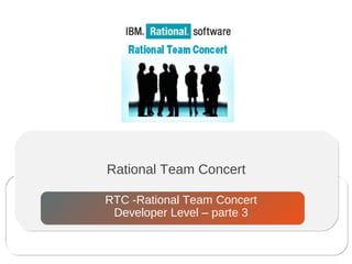 Rational Team Concert
RTC -Rational Team Concert
Developer Level – parte 3
 
