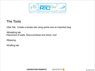 The Tools
•Site Tab: Create a simple site using points and an imported dwg
•Modelling tab:
Placement of walls, floors,windows and doors, roof
•Massing
•Drafting tab
By Eldad AsoulinFAIRWEATHER PROBERTS ARCHITECTS
 