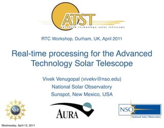 RTC Workshop, Durham, UK, April 2011


       Real-time processing for the Advanced
            Technology Solar Telescope
                            Vivek Venugopal (vivekv@nso.edu)
                                National Solar Observatory
                                Sunspot, New Mexico, USA




Wednesday, April 13, 2011
 
