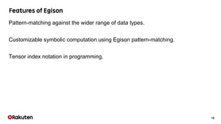 15
Pattern-matching against the wider range of data types.
Customizable symbolic computation using Egison pattern-matching.
Tensor index notation in programming.
 